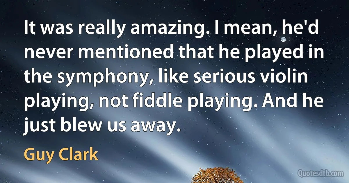 It was really amazing. I mean, he'd never mentioned that he played in the symphony, like serious violin playing, not fiddle playing. And he just blew us away. (Guy Clark)