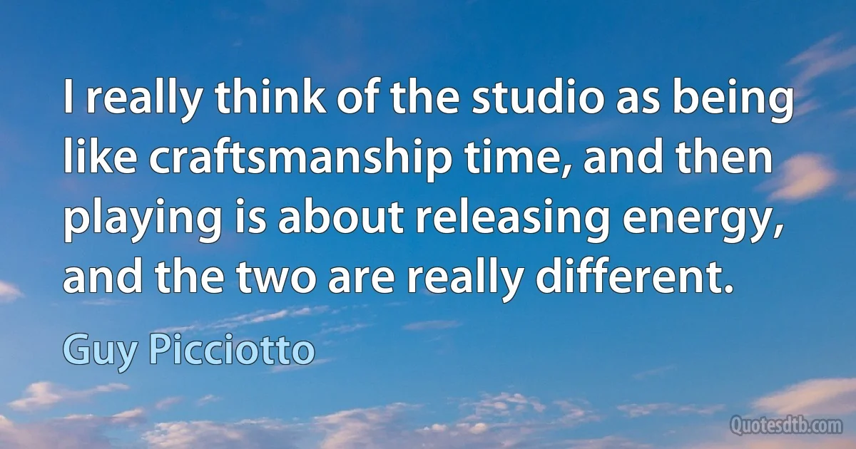 I really think of the studio as being like craftsmanship time, and then playing is about releasing energy, and the two are really different. (Guy Picciotto)