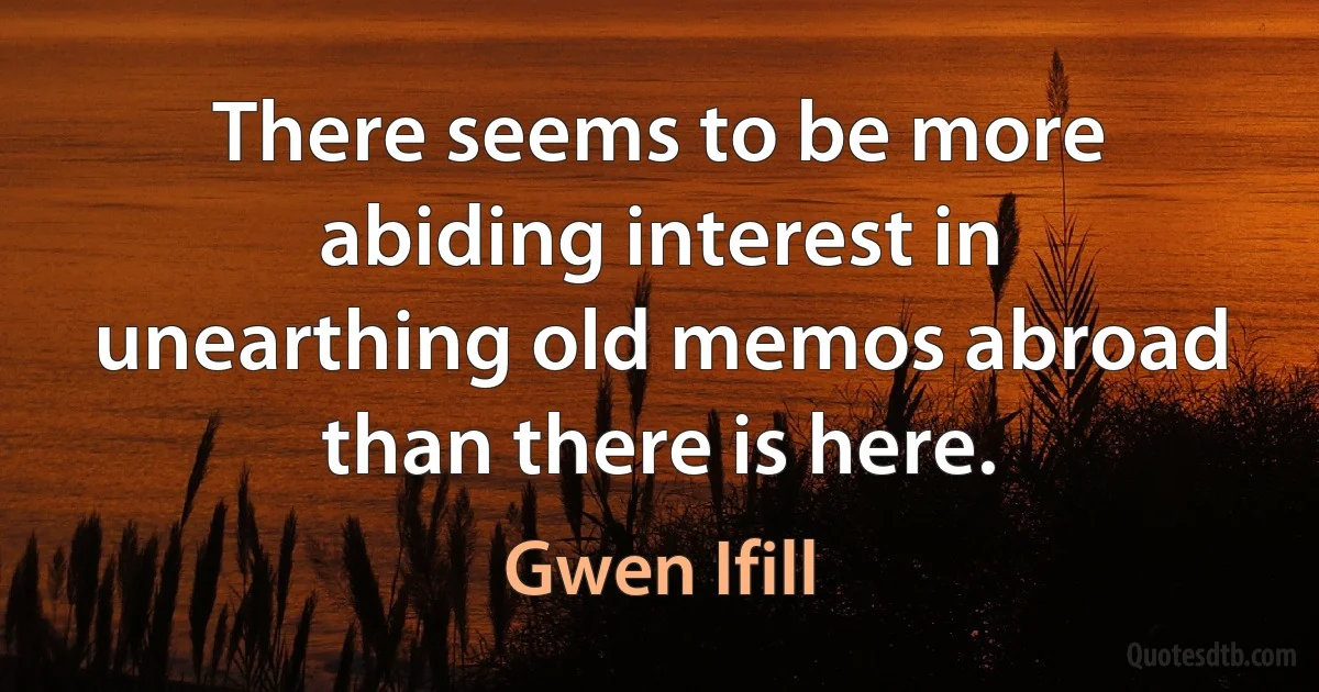 There seems to be more abiding interest in unearthing old memos abroad than there is here. (Gwen Ifill)