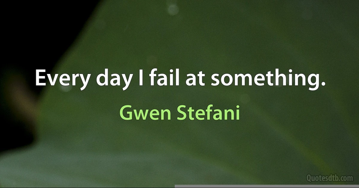 Every day I fail at something. (Gwen Stefani)