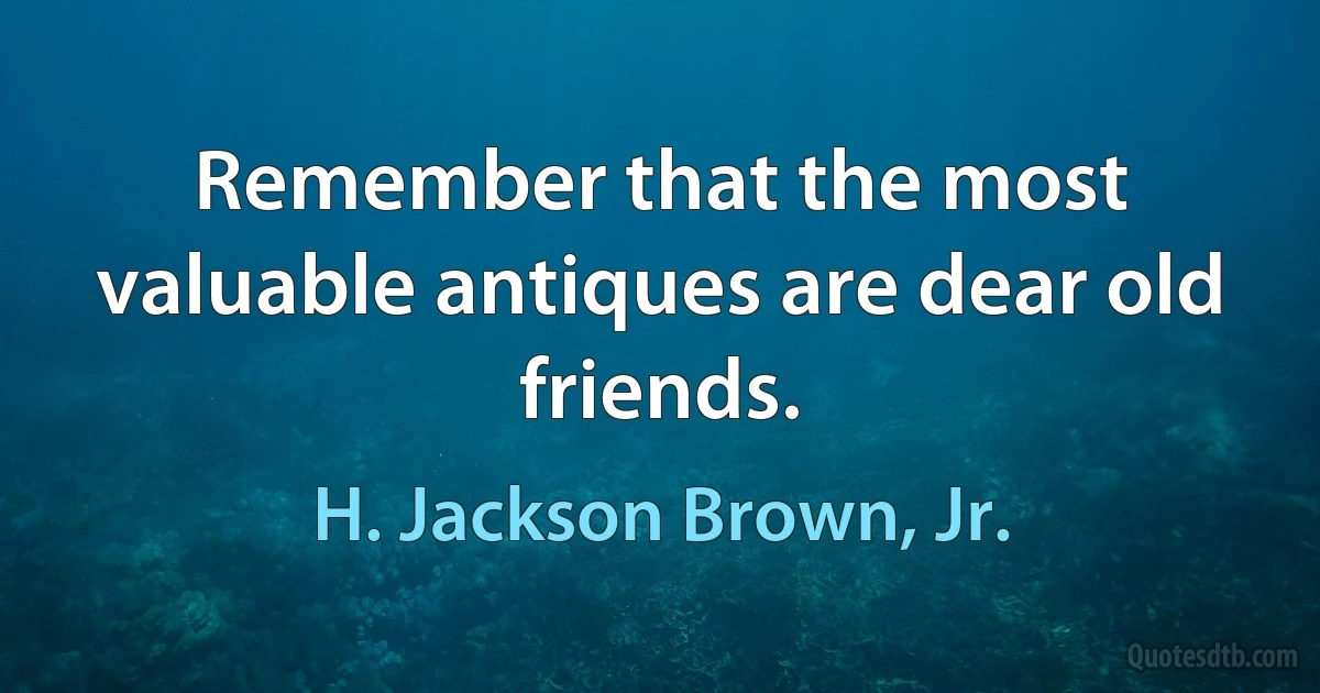 Remember that the most valuable antiques are dear old friends. (H. Jackson Brown, Jr.)