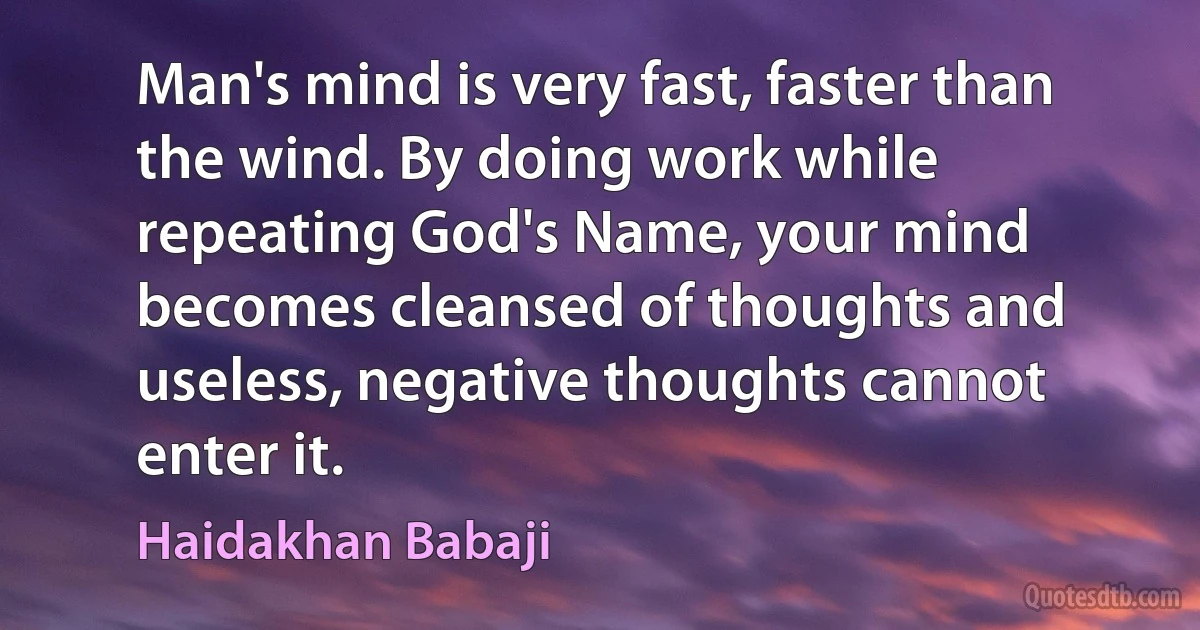 Man's mind is very fast, faster than the wind. By doing work while repeating God's Name, your mind becomes cleansed of thoughts and useless, negative thoughts cannot enter it. (Haidakhan Babaji)