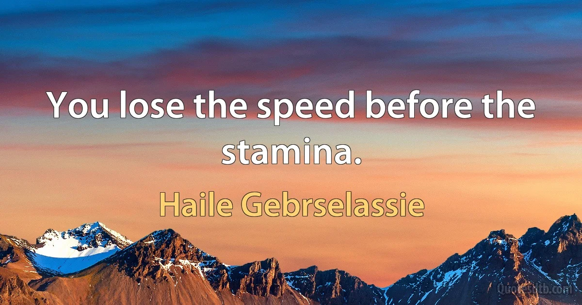 You lose the speed before the stamina. (Haile Gebrselassie)