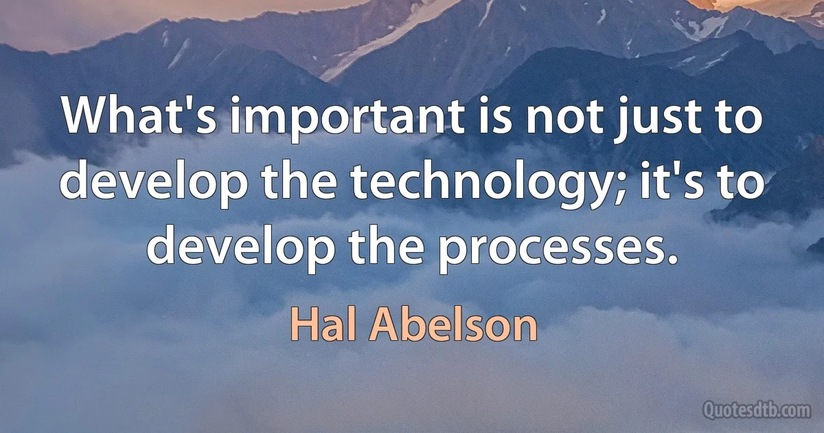 What's important is not just to develop the technology; it's to develop the processes. (Hal Abelson)