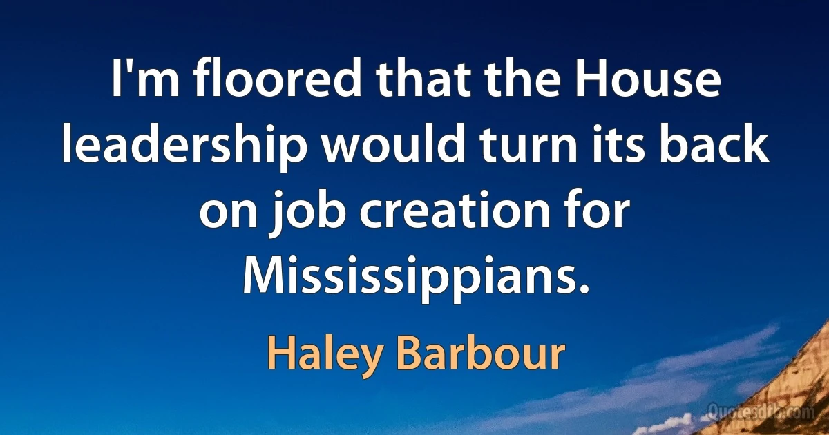 I'm floored that the House leadership would turn its back on job creation for Mississippians. (Haley Barbour)