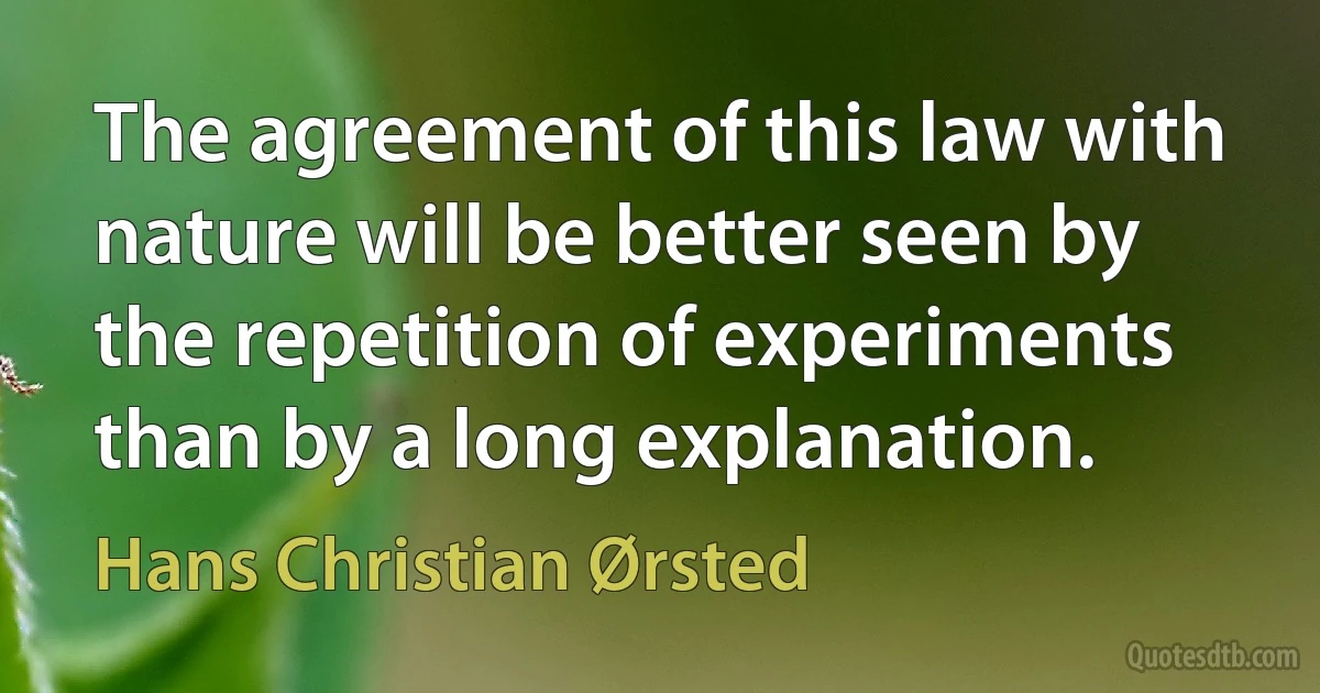 The agreement of this law with nature will be better seen by the repetition of experiments than by a long explanation. (Hans Christian Ørsted)