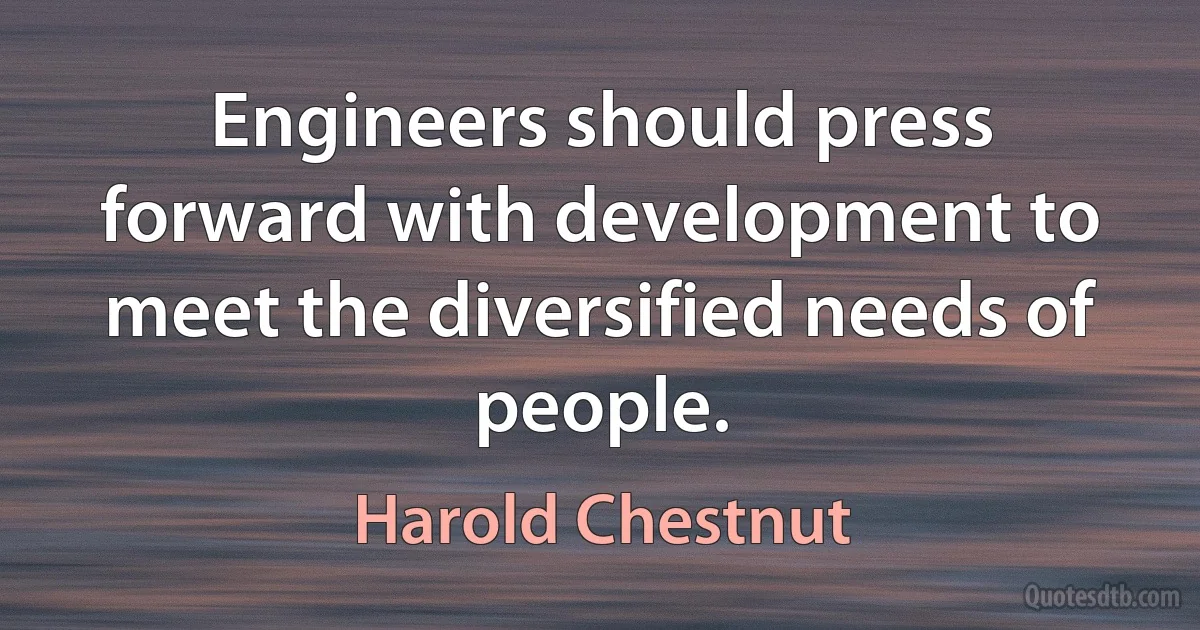 Engineers should press forward with development to meet the diversified needs of people. (Harold Chestnut)