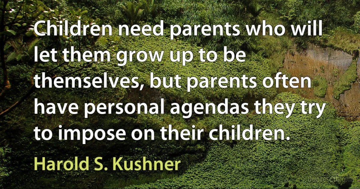 Children need parents who will let them grow up to be themselves, but parents often have personal agendas they try to impose on their children. (Harold S. Kushner)