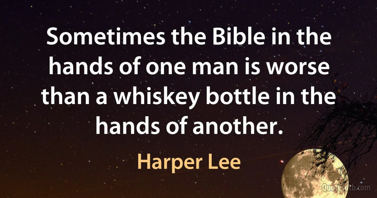 Sometimes the Bible in the hands of one man is worse than a whiskey bottle in the hands of another. (Harper Lee)