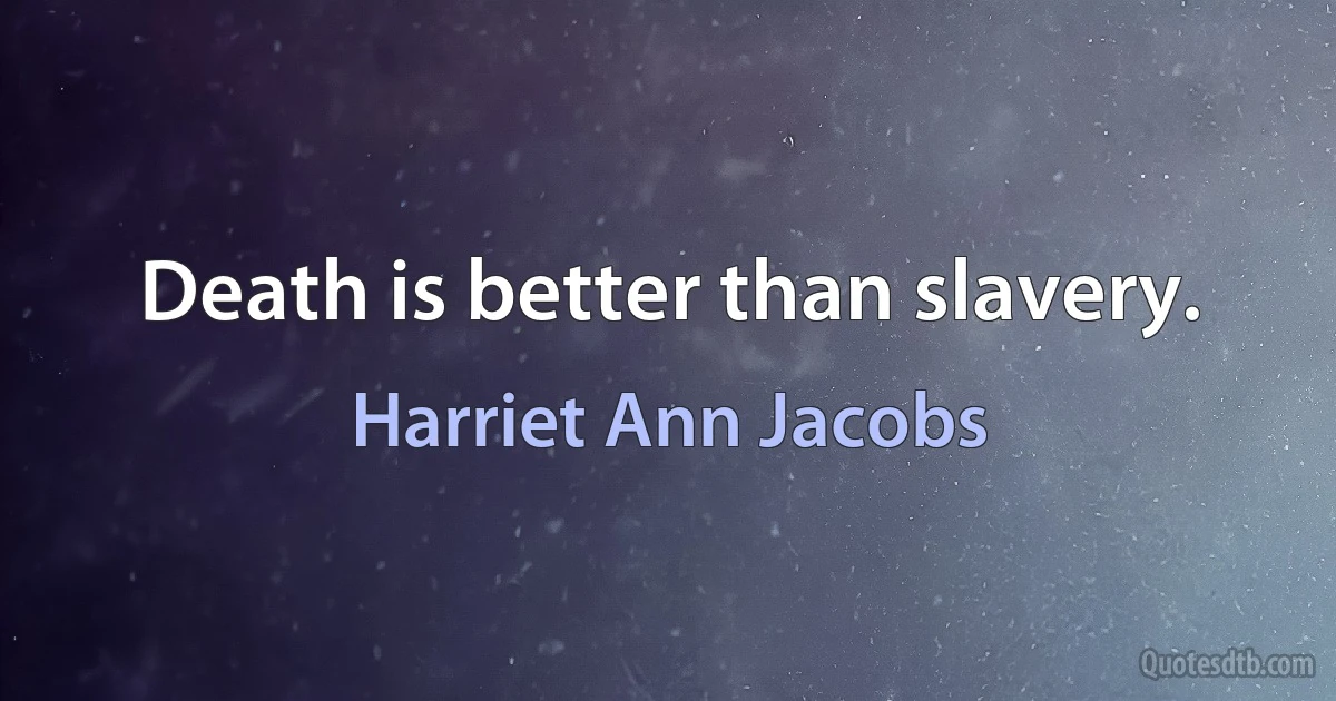 Death is better than slavery. (Harriet Ann Jacobs)