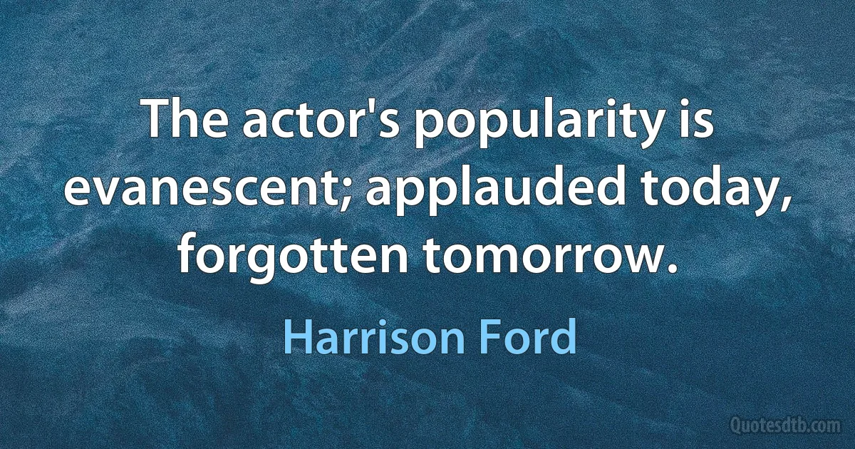 The actor's popularity is evanescent; applauded today, forgotten tomorrow. (Harrison Ford)