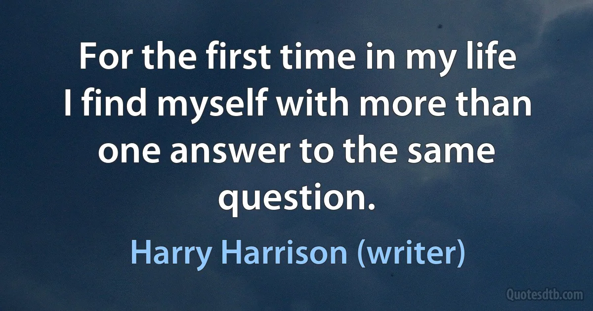 For the first time in my life I find myself with more than one answer to the same question. (Harry Harrison (writer))