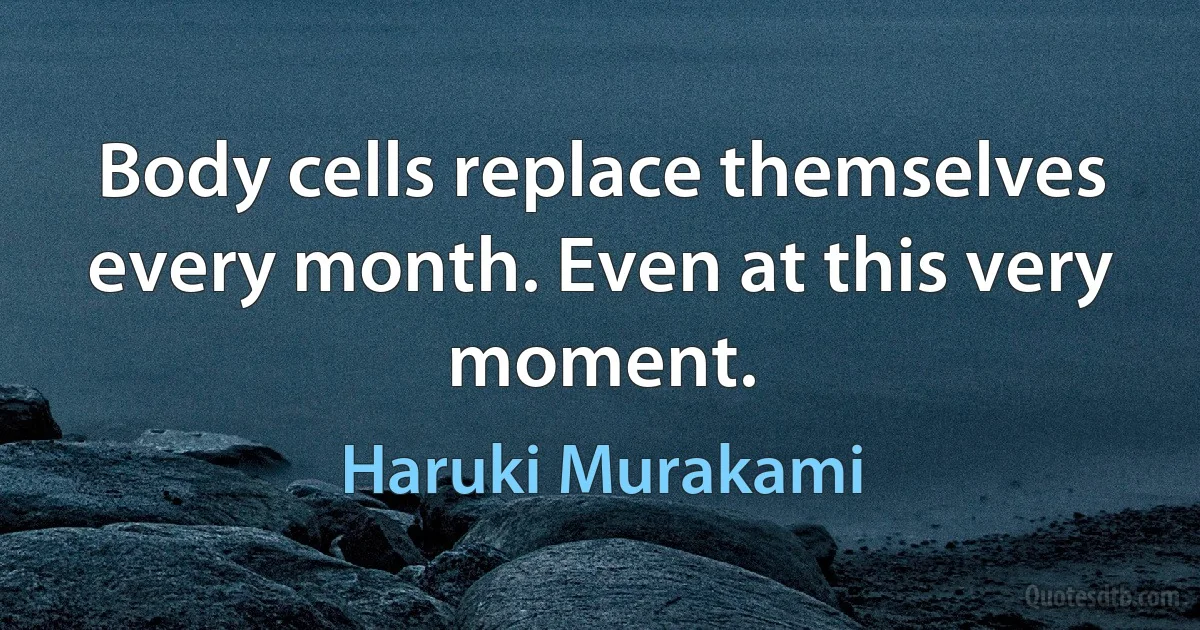 Body cells replace themselves every month. Even at this very moment. (Haruki Murakami)