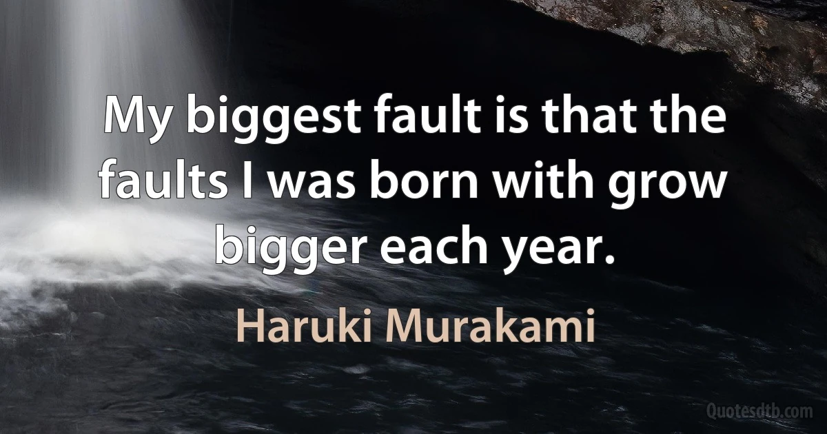 My biggest fault is that the faults I was born with grow bigger each year. (Haruki Murakami)