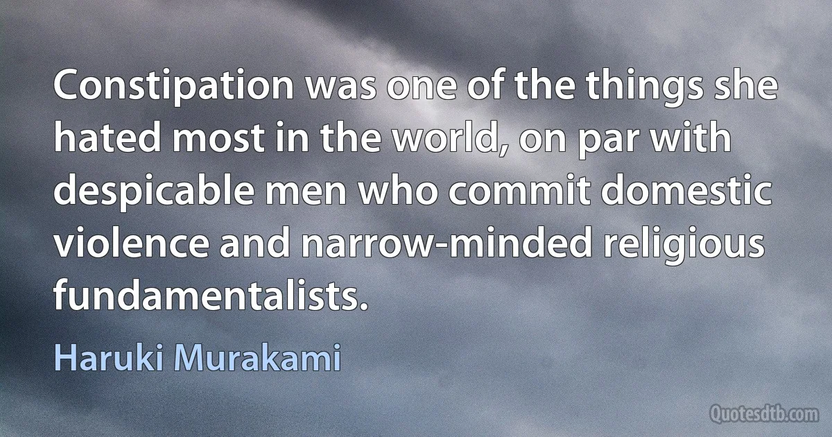 Constipation was one of the things she hated most in the world, on par with despicable men who commit domestic violence and narrow-minded religious fundamentalists. (Haruki Murakami)