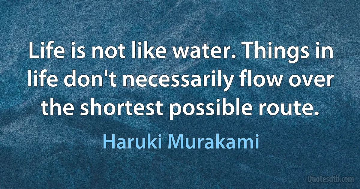 Life is not like water. Things in life don't necessarily flow over the shortest possible route. (Haruki Murakami)