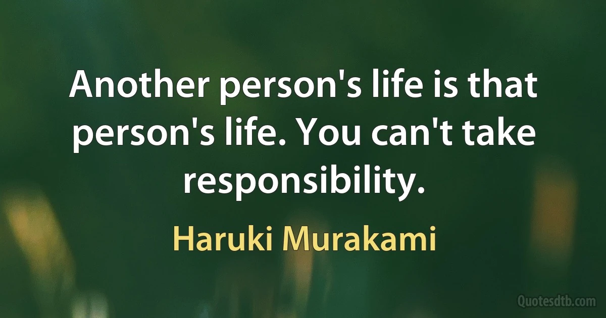 Another person's life is that person's life. You can't take responsibility. (Haruki Murakami)