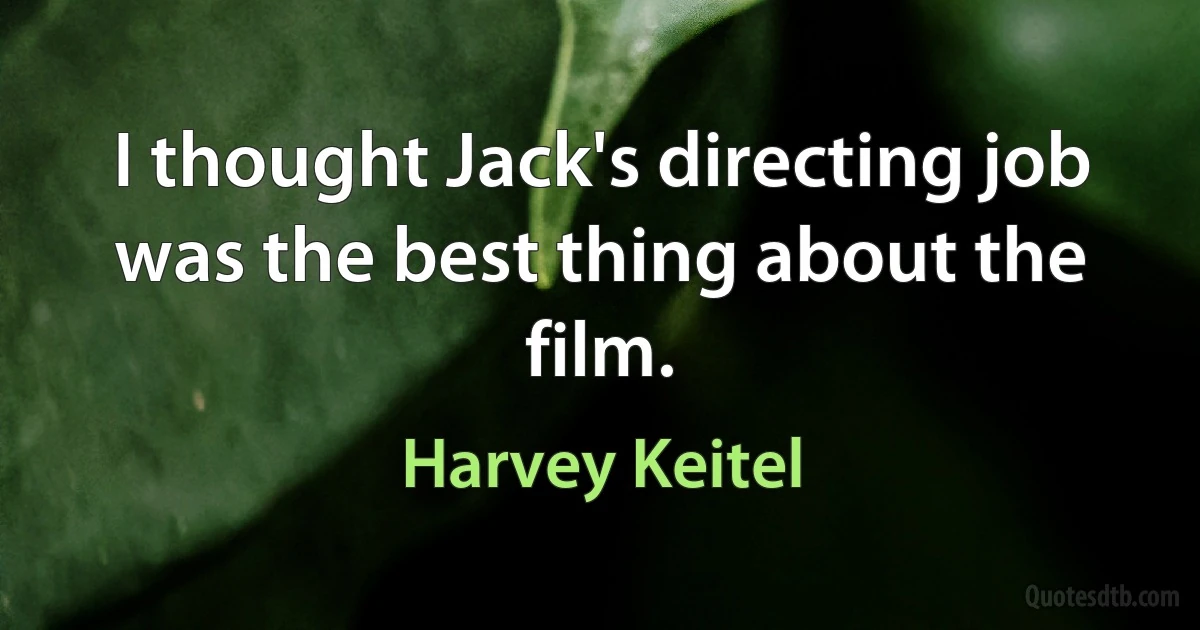 I thought Jack's directing job was the best thing about the film. (Harvey Keitel)