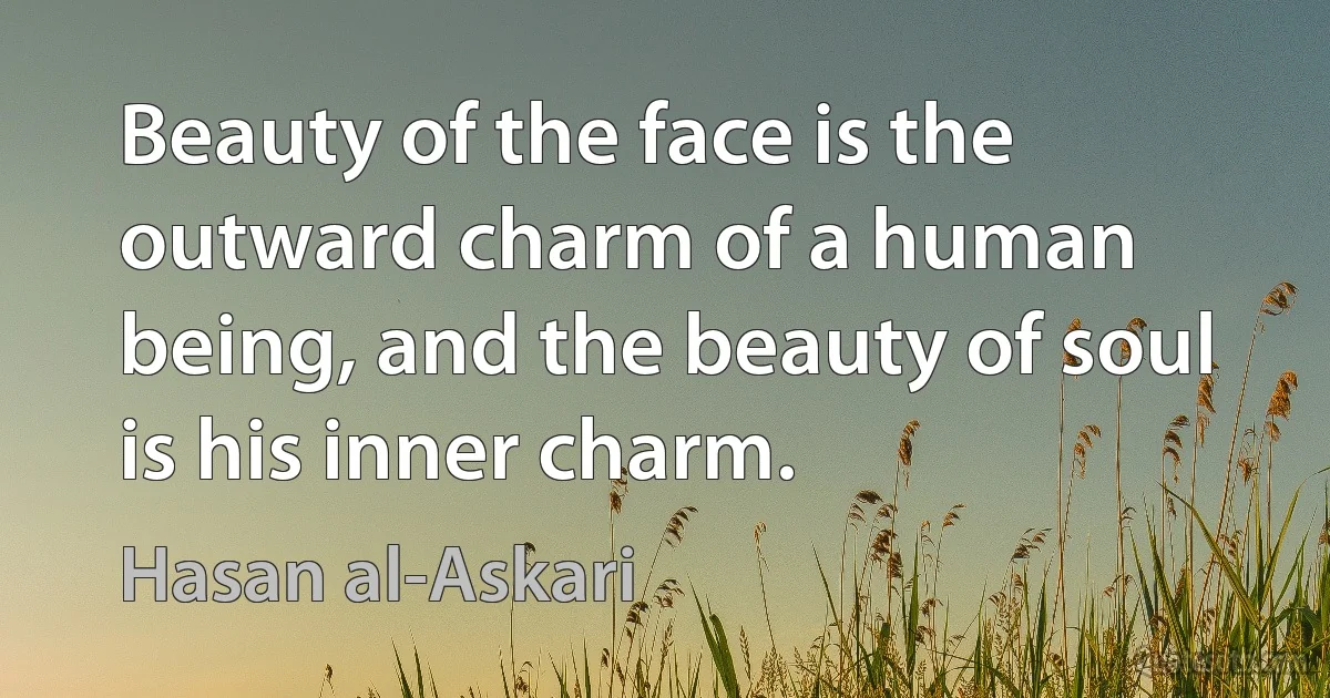 Beauty of the face is the outward charm of a human being, and the beauty of soul is his inner charm. (Hasan al-Askari)