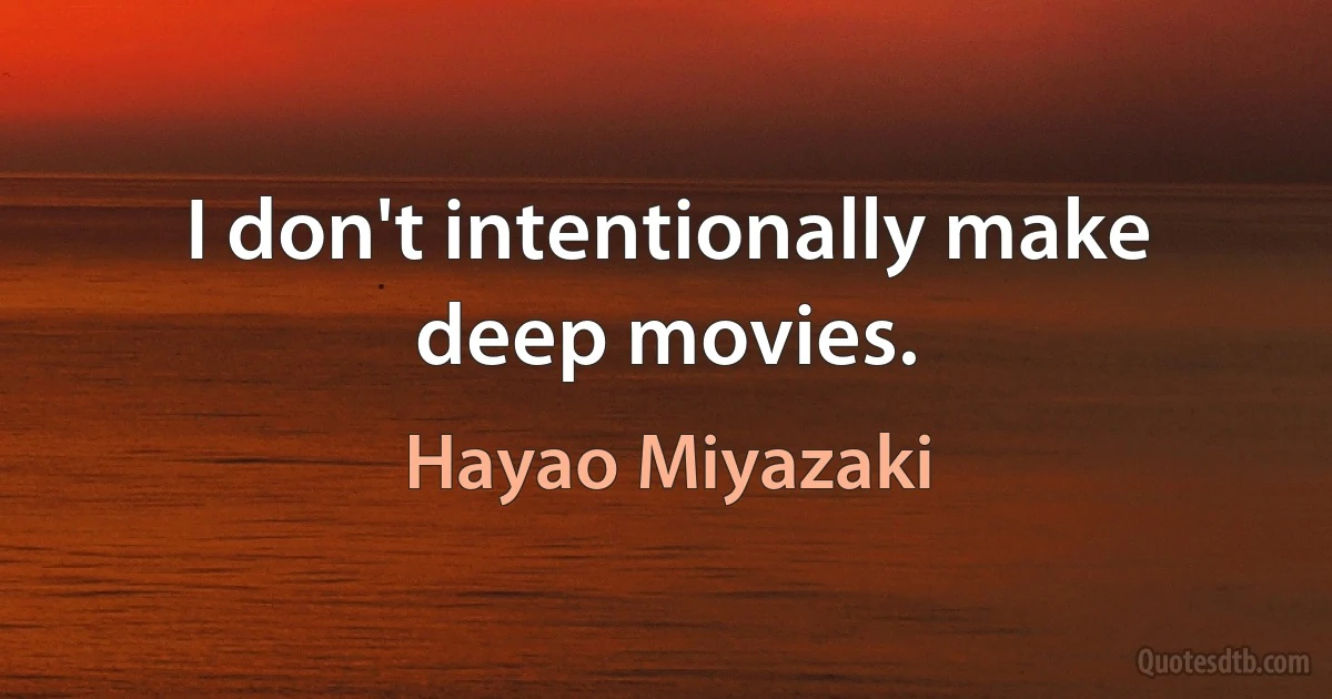 I don't intentionally make deep movies. (Hayao Miyazaki)