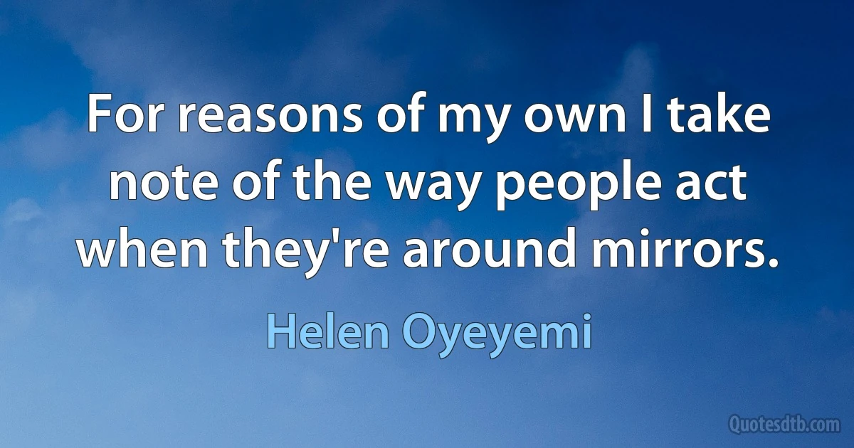 For reasons of my own I take note of the way people act when they're around mirrors. (Helen Oyeyemi)