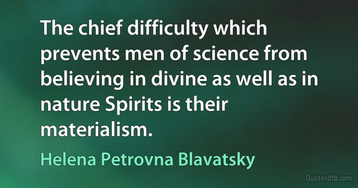 The chief difficulty which prevents men of science from believing in divine as well as in nature Spirits is their materialism. (Helena Petrovna Blavatsky)