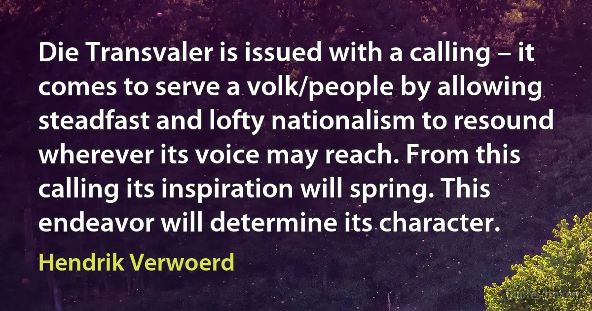 Die Transvaler is issued with a calling – it comes to serve a volk/people by allowing steadfast and lofty nationalism to resound wherever its voice may reach. From this calling its inspiration will spring. This endeavor will determine its character. (Hendrik Verwoerd)