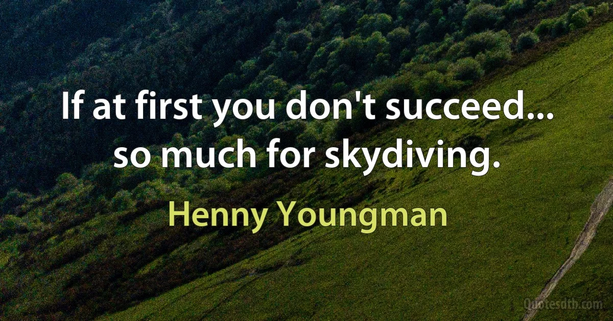 If at first you don't succeed... so much for skydiving. (Henny Youngman)