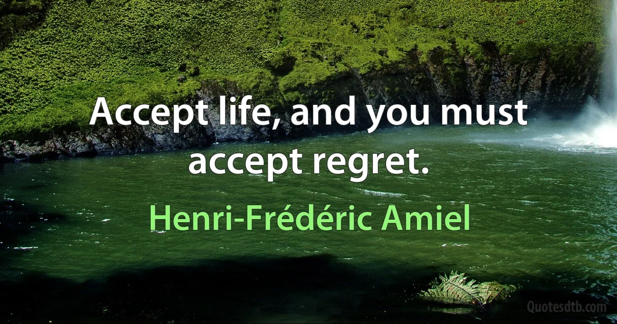 Accept life, and you must accept regret. (Henri-Frédéric Amiel)