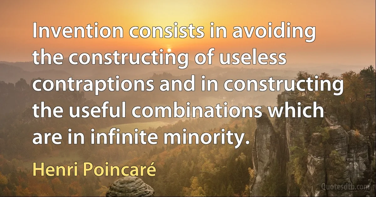 Invention consists in avoiding the constructing of useless contraptions and in constructing the useful combinations which are in infinite minority. (Henri Poincaré)