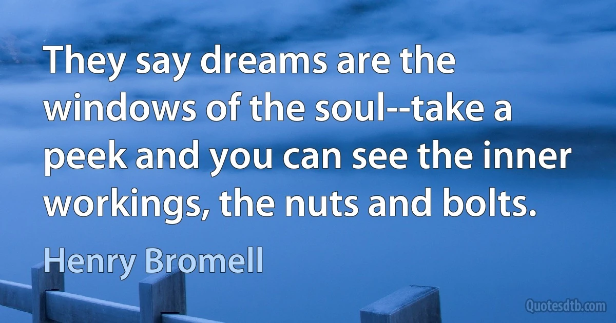 They say dreams are the windows of the soul--take a peek and you can see the inner workings, the nuts and bolts. (Henry Bromell)