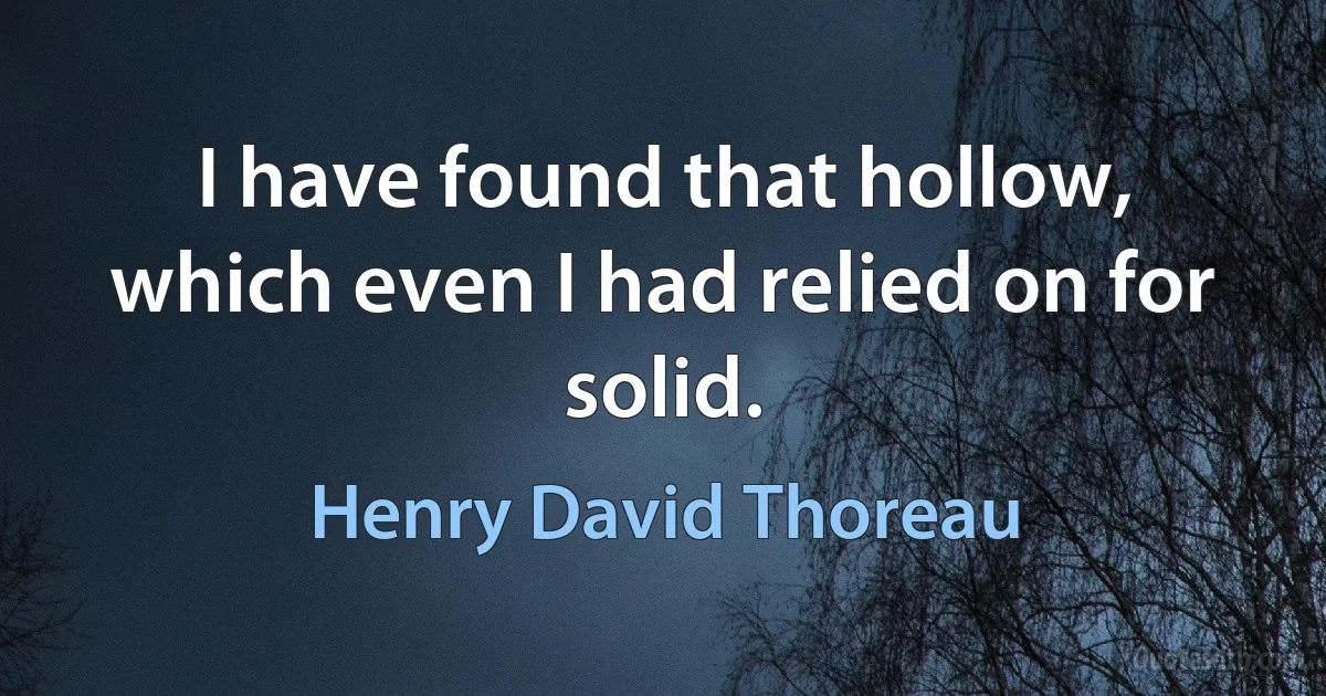 I have found that hollow, which even I had relied on for solid. (Henry David Thoreau)