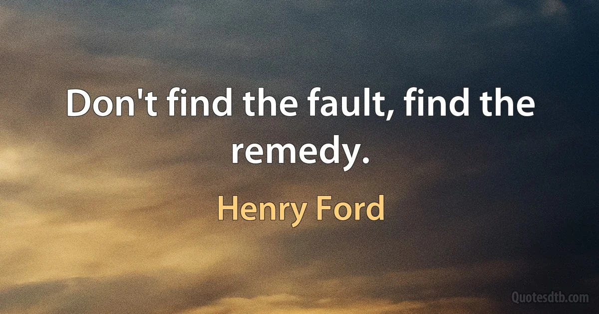 Don't find the fault, find the remedy. (Henry Ford)