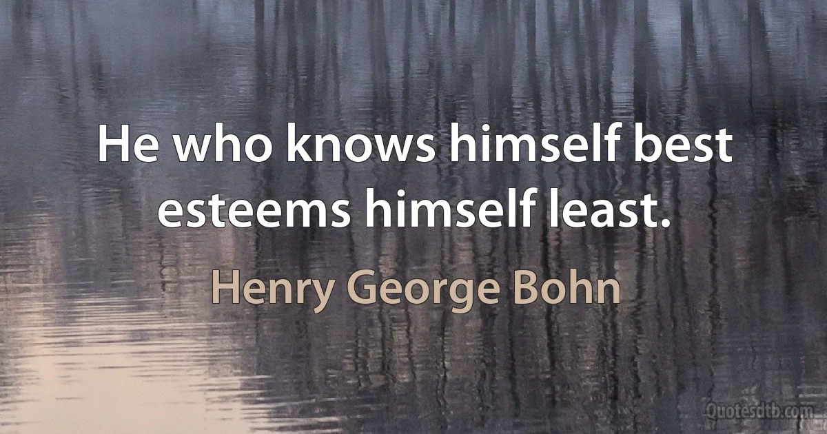 He who knows himself best esteems himself least. (Henry George Bohn)