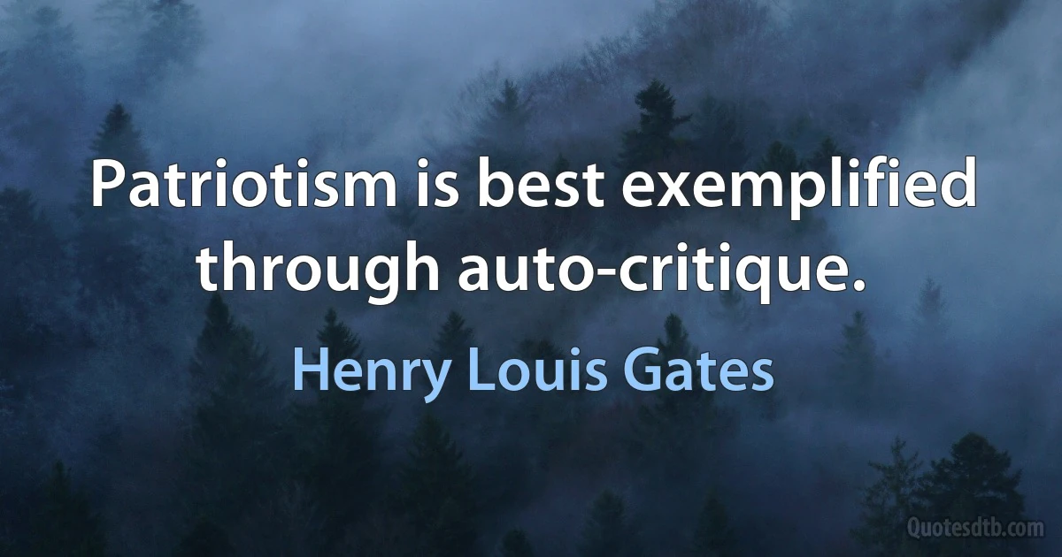 Patriotism is best exemplified through auto-critique. (Henry Louis Gates)