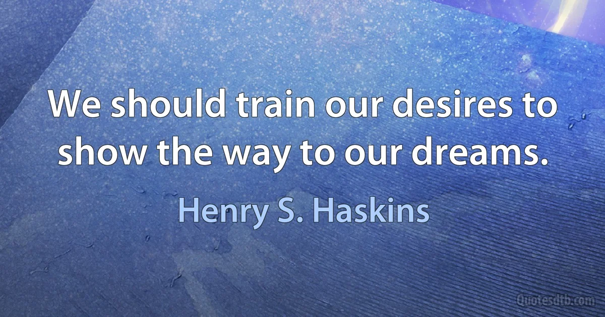 We should train our desires to show the way to our dreams. (Henry S. Haskins)