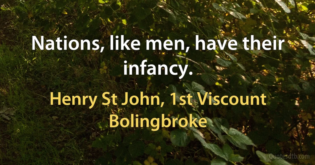 Nations, like men, have their infancy. (Henry St John, 1st Viscount Bolingbroke)