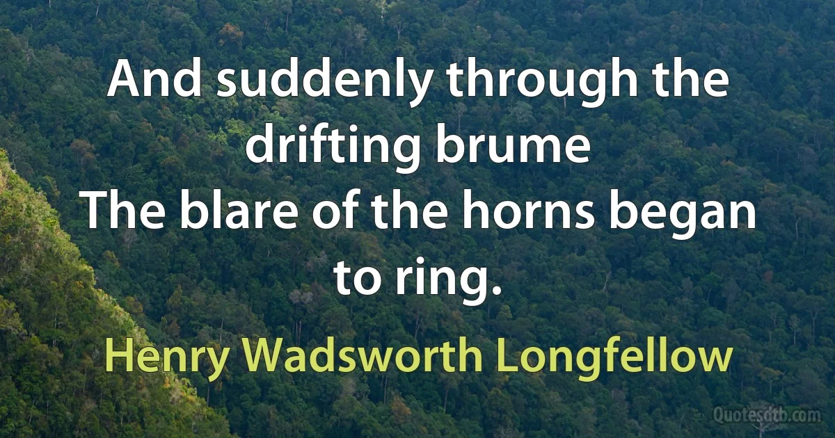 And suddenly through the drifting brume
The blare of the horns began to ring. (Henry Wadsworth Longfellow)