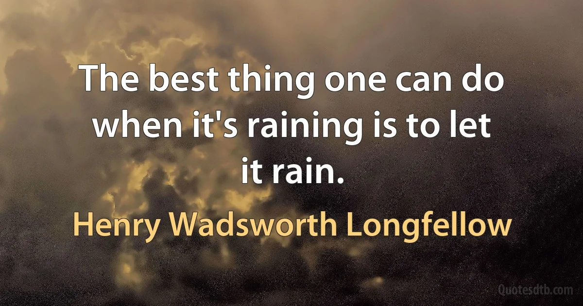 The best thing one can do when it's raining is to let it rain. (Henry Wadsworth Longfellow)