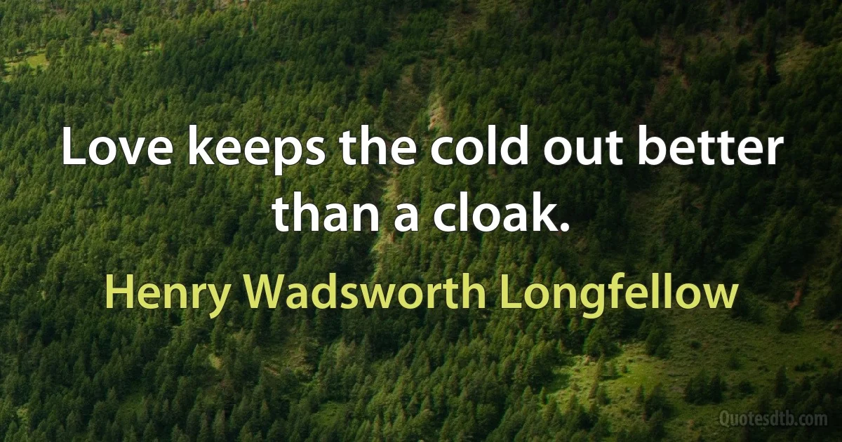 Love keeps the cold out better than a cloak. (Henry Wadsworth Longfellow)