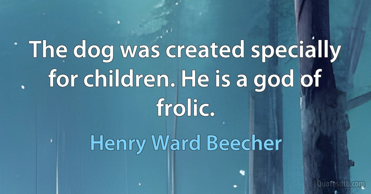 The dog was created specially for children. He is a god of frolic. (Henry Ward Beecher)