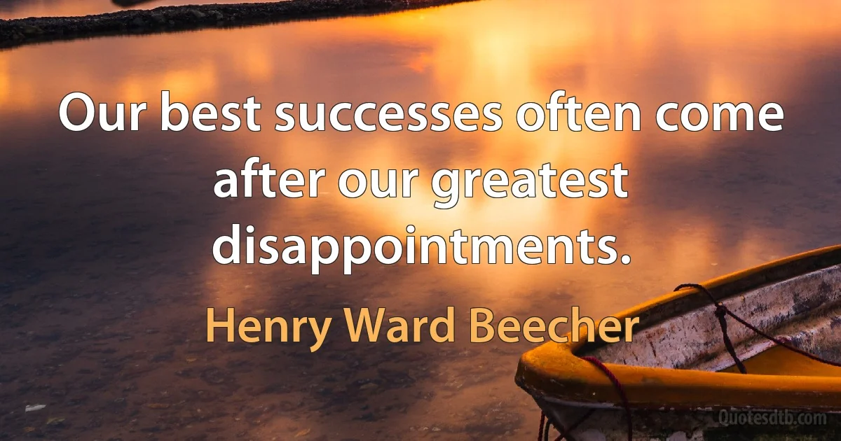 Our best successes often come after our greatest disappointments. (Henry Ward Beecher)