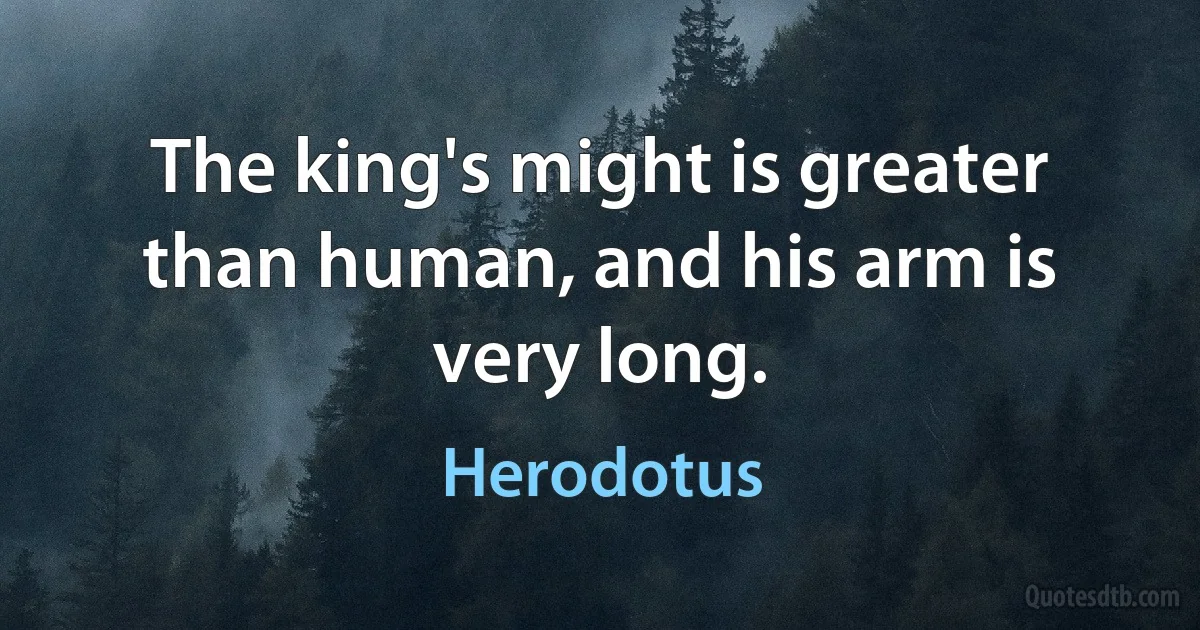 The king's might is greater than human, and his arm is very long. (Herodotus)