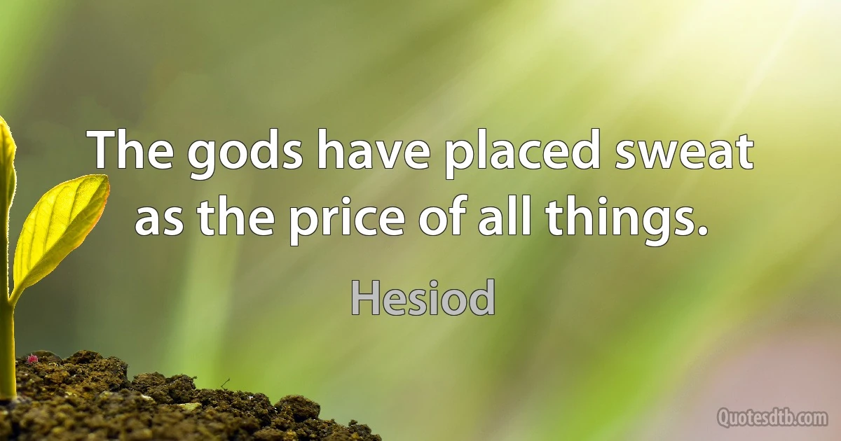 The gods have placed sweat as the price of all things. (Hesiod)