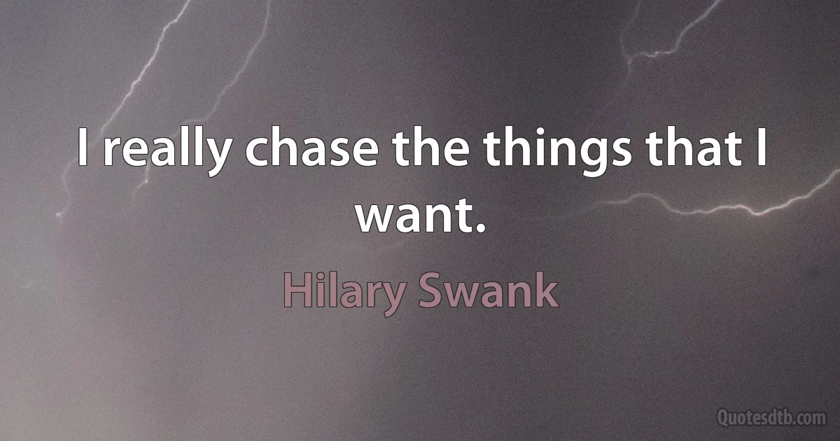 I really chase the things that I want. (Hilary Swank)