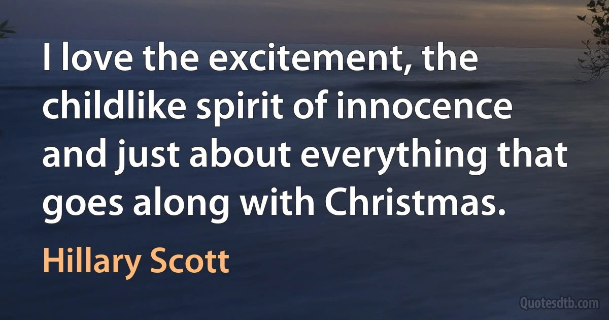 I love the excitement, the childlike spirit of innocence and just about everything that goes along with Christmas. (Hillary Scott)