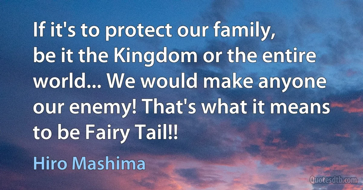 If it's to protect our family, be it the Kingdom or the entire world... We would make anyone our enemy! That's what it means to be Fairy Tail!! (Hiro Mashima)