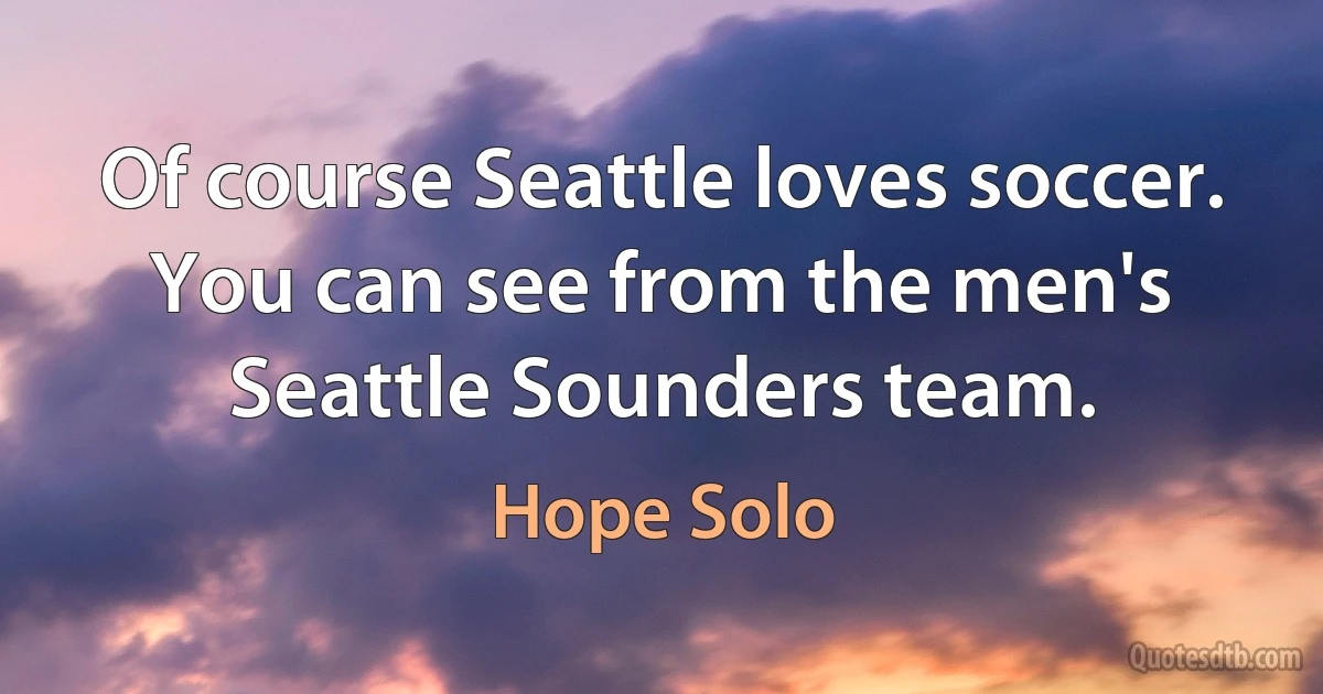 Of course Seattle loves soccer. You can see from the men's Seattle Sounders team. (Hope Solo)