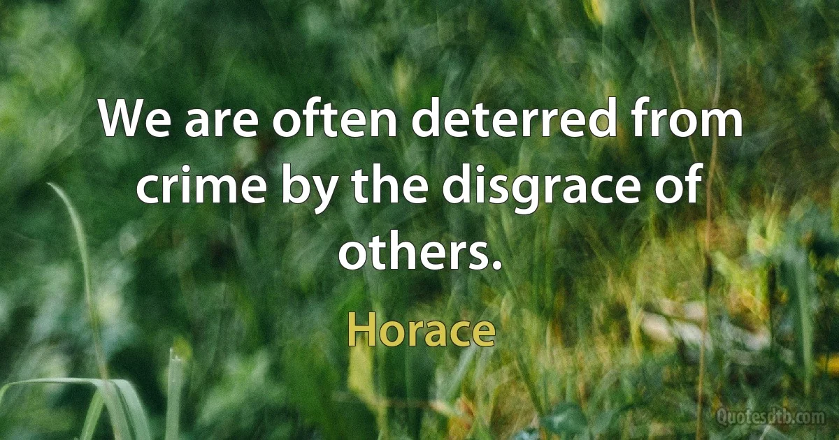 We are often deterred from crime by the disgrace of others. (Horace)