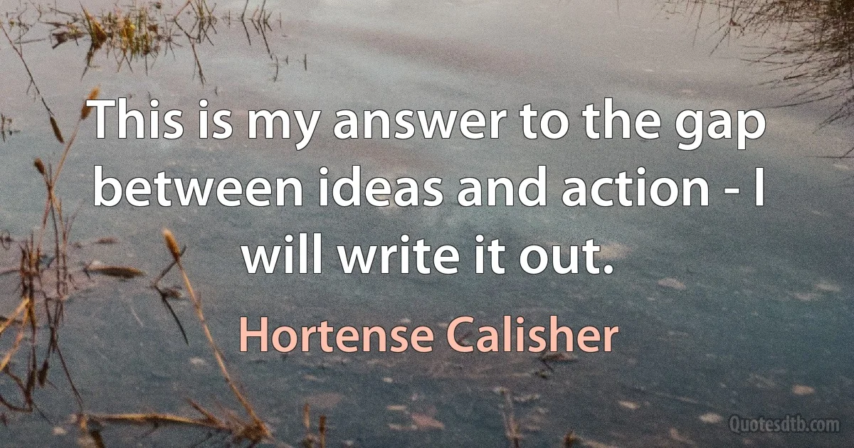 This is my answer to the gap between ideas and action - I will write it out. (Hortense Calisher)